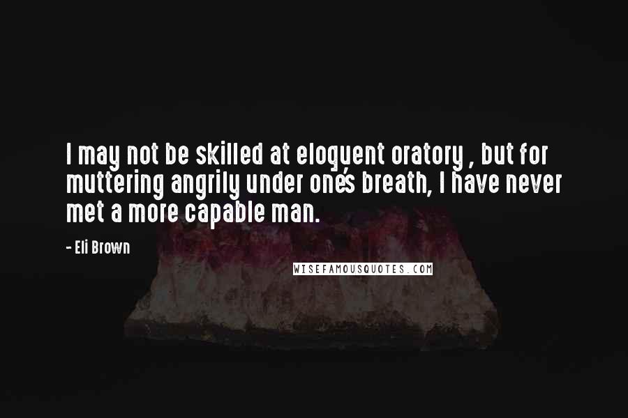 Eli Brown Quotes: I may not be skilled at eloquent oratory , but for muttering angrily under one's breath, I have never met a more capable man.