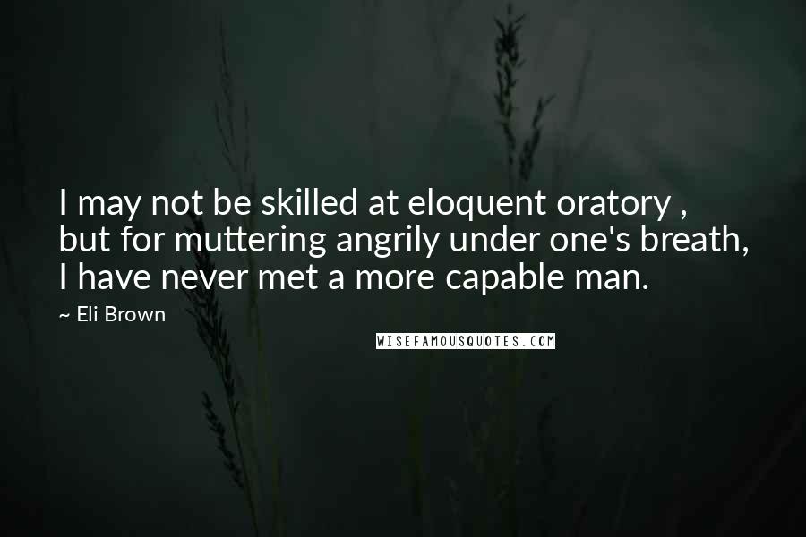 Eli Brown Quotes: I may not be skilled at eloquent oratory , but for muttering angrily under one's breath, I have never met a more capable man.