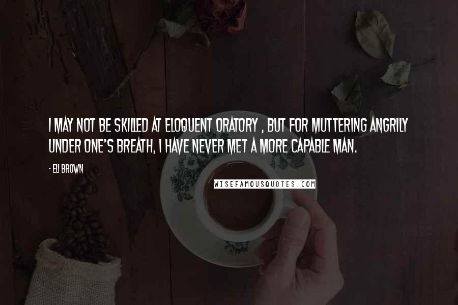 Eli Brown Quotes: I may not be skilled at eloquent oratory , but for muttering angrily under one's breath, I have never met a more capable man.