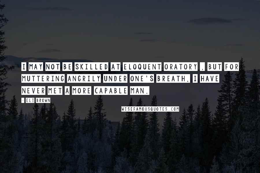 Eli Brown Quotes: I may not be skilled at eloquent oratory , but for muttering angrily under one's breath, I have never met a more capable man.