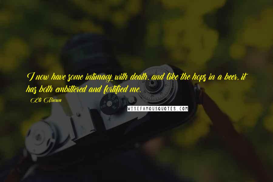 Eli Brown Quotes: I now have some intimacy with death, and like the hops in a beer, it has both embittered and fortified me.