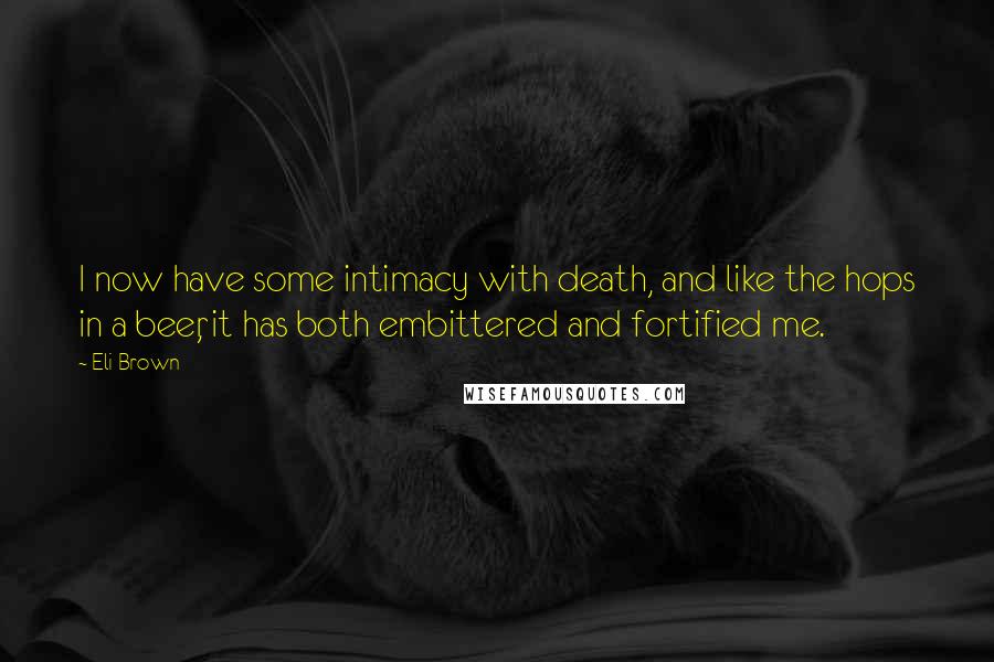 Eli Brown Quotes: I now have some intimacy with death, and like the hops in a beer, it has both embittered and fortified me.