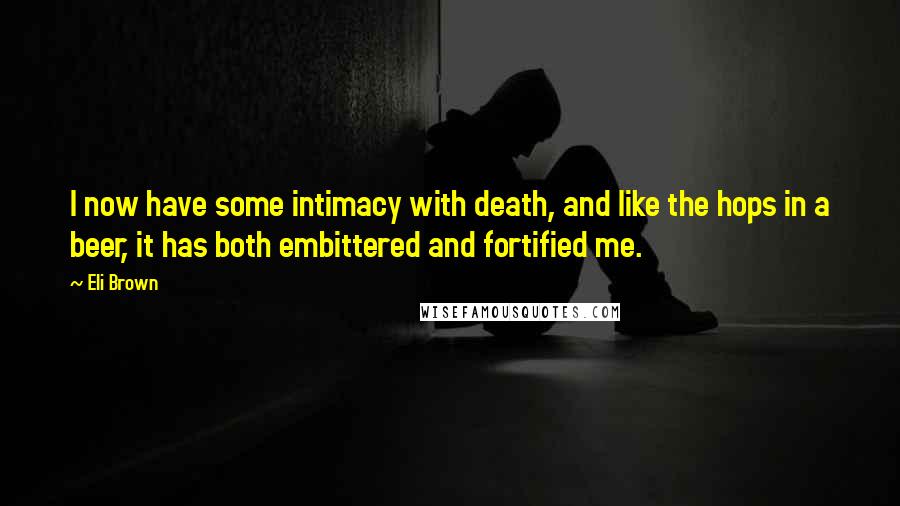 Eli Brown Quotes: I now have some intimacy with death, and like the hops in a beer, it has both embittered and fortified me.