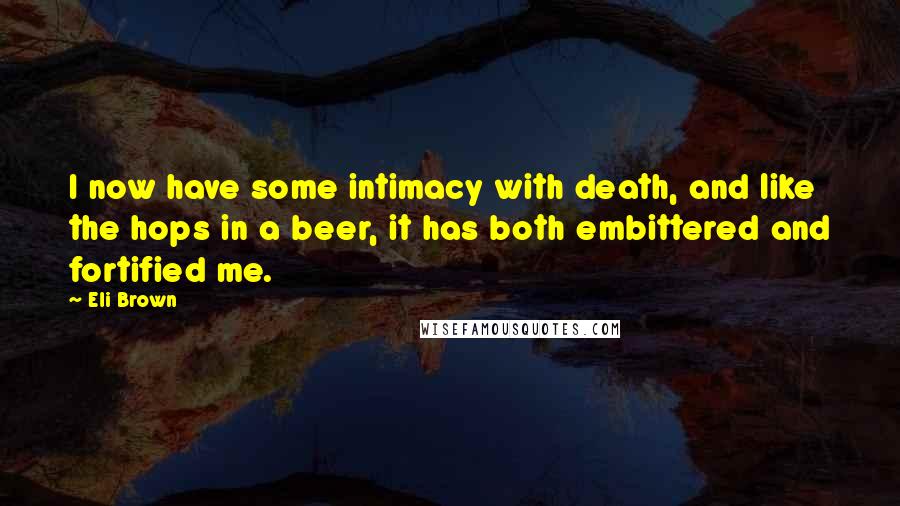Eli Brown Quotes: I now have some intimacy with death, and like the hops in a beer, it has both embittered and fortified me.