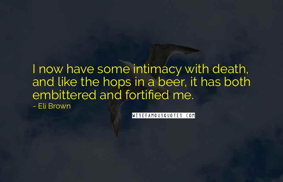 Eli Brown Quotes: I now have some intimacy with death, and like the hops in a beer, it has both embittered and fortified me.