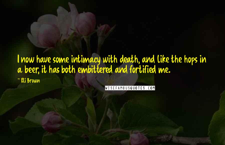 Eli Brown Quotes: I now have some intimacy with death, and like the hops in a beer, it has both embittered and fortified me.