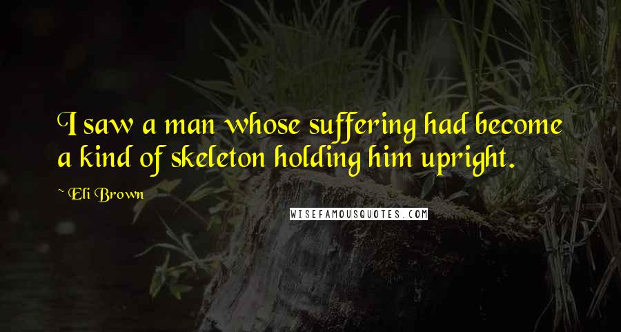 Eli Brown Quotes: I saw a man whose suffering had become a kind of skeleton holding him upright.