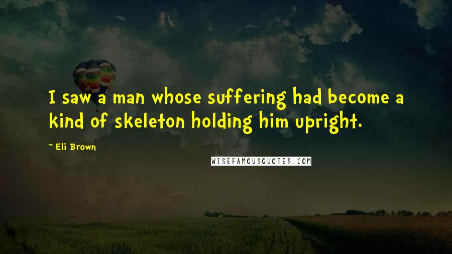 Eli Brown Quotes: I saw a man whose suffering had become a kind of skeleton holding him upright.