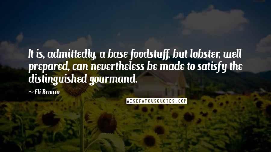 Eli Brown Quotes: It is, admittedly, a base foodstuff, but lobster, well prepared, can nevertheless be made to satisfy the distinguished gourmand.