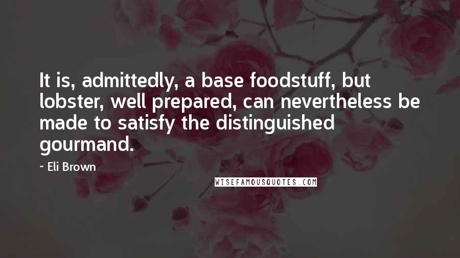 Eli Brown Quotes: It is, admittedly, a base foodstuff, but lobster, well prepared, can nevertheless be made to satisfy the distinguished gourmand.
