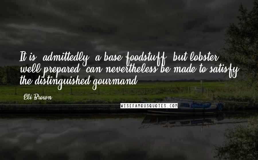 Eli Brown Quotes: It is, admittedly, a base foodstuff, but lobster, well prepared, can nevertheless be made to satisfy the distinguished gourmand.