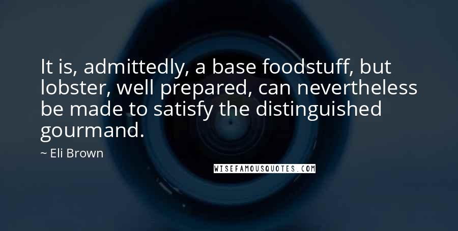 Eli Brown Quotes: It is, admittedly, a base foodstuff, but lobster, well prepared, can nevertheless be made to satisfy the distinguished gourmand.
