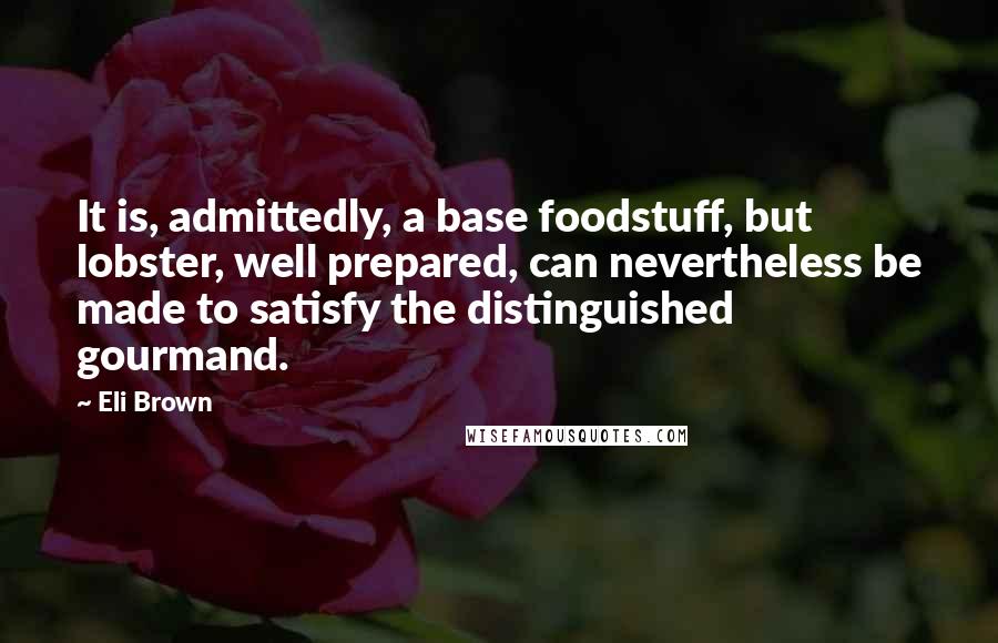 Eli Brown Quotes: It is, admittedly, a base foodstuff, but lobster, well prepared, can nevertheless be made to satisfy the distinguished gourmand.
