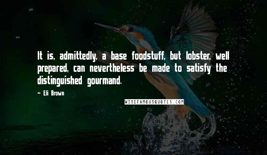 Eli Brown Quotes: It is, admittedly, a base foodstuff, but lobster, well prepared, can nevertheless be made to satisfy the distinguished gourmand.