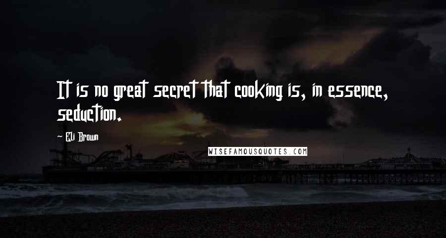 Eli Brown Quotes: It is no great secret that cooking is, in essence, seduction.