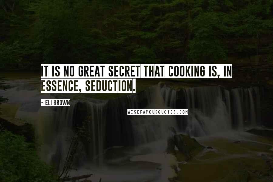 Eli Brown Quotes: It is no great secret that cooking is, in essence, seduction.