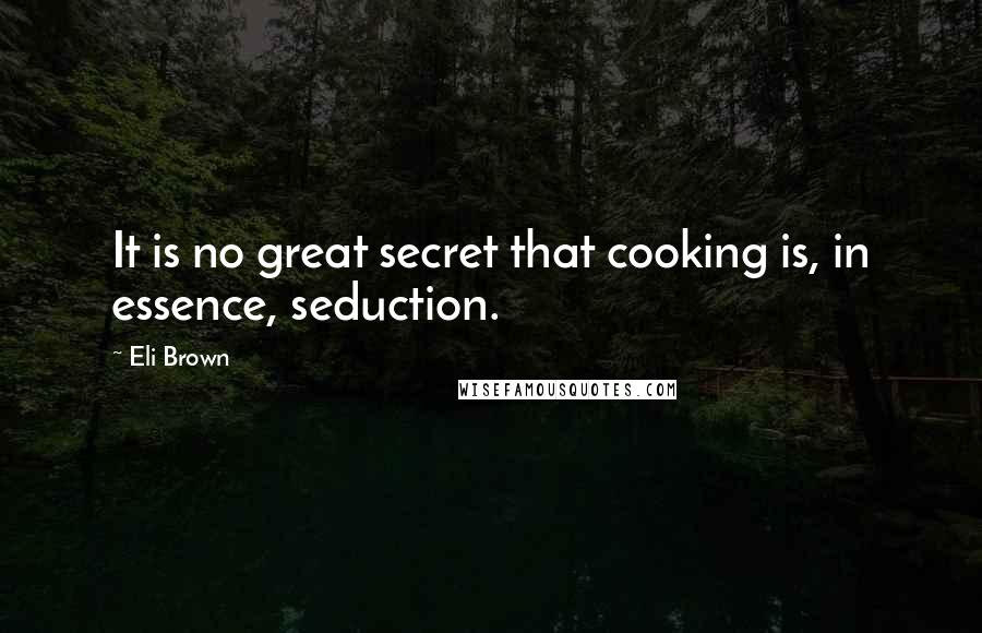 Eli Brown Quotes: It is no great secret that cooking is, in essence, seduction.
