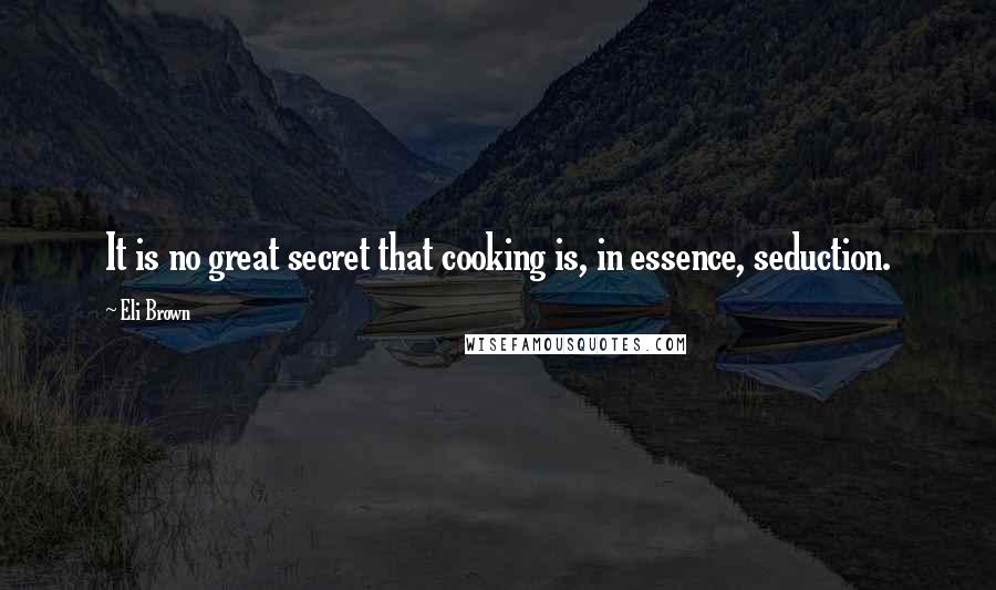 Eli Brown Quotes: It is no great secret that cooking is, in essence, seduction.