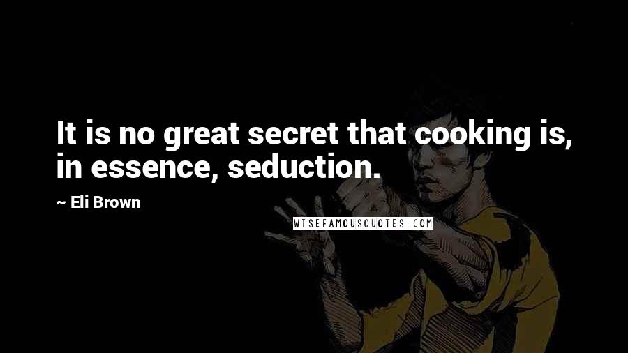 Eli Brown Quotes: It is no great secret that cooking is, in essence, seduction.