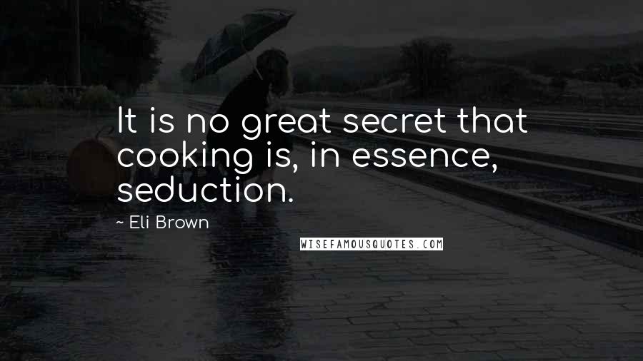 Eli Brown Quotes: It is no great secret that cooking is, in essence, seduction.