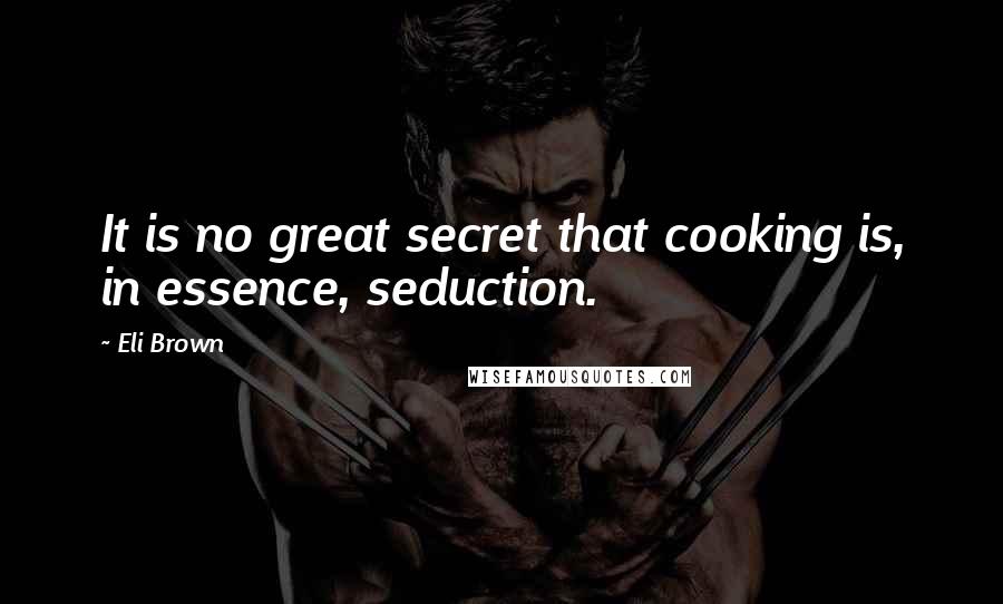 Eli Brown Quotes: It is no great secret that cooking is, in essence, seduction.