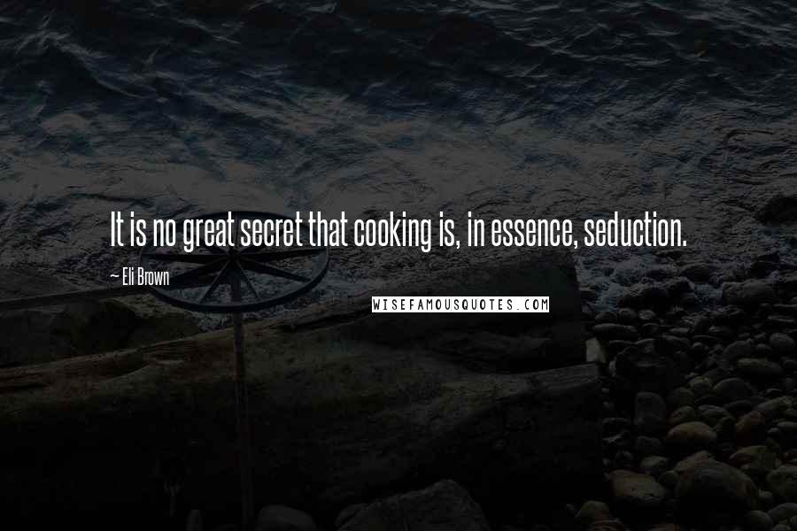 Eli Brown Quotes: It is no great secret that cooking is, in essence, seduction.