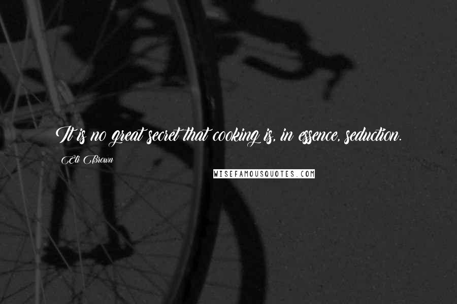 Eli Brown Quotes: It is no great secret that cooking is, in essence, seduction.