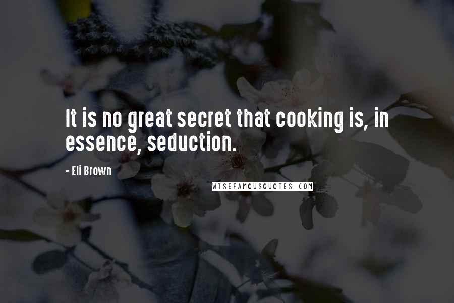 Eli Brown Quotes: It is no great secret that cooking is, in essence, seduction.