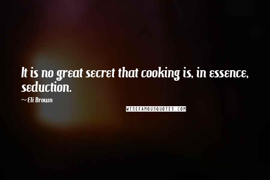 Eli Brown Quotes: It is no great secret that cooking is, in essence, seduction.