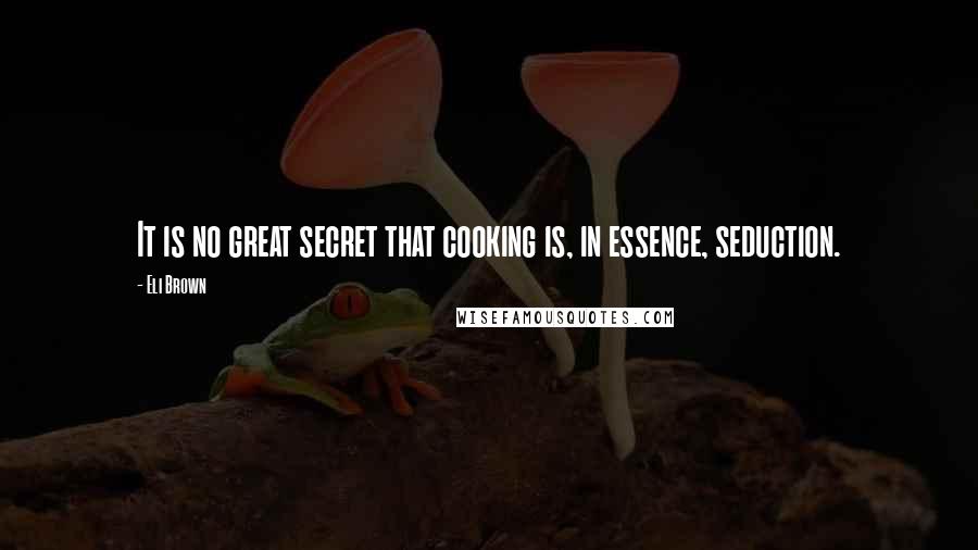 Eli Brown Quotes: It is no great secret that cooking is, in essence, seduction.