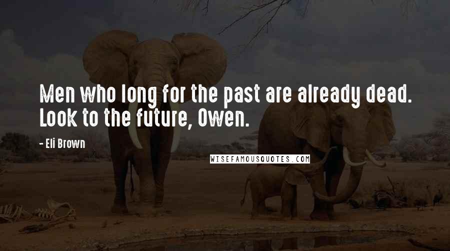 Eli Brown Quotes: Men who long for the past are already dead. Look to the future, Owen.