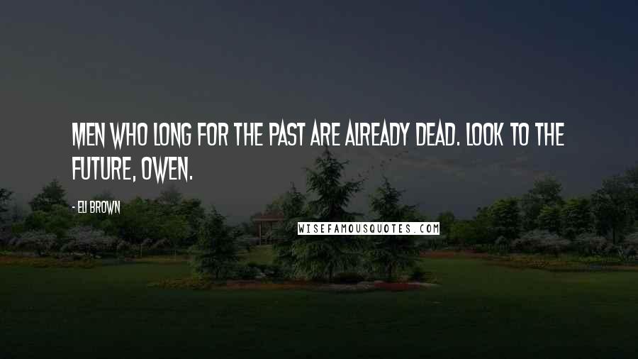 Eli Brown Quotes: Men who long for the past are already dead. Look to the future, Owen.