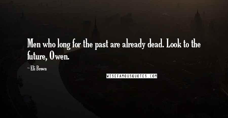 Eli Brown Quotes: Men who long for the past are already dead. Look to the future, Owen.