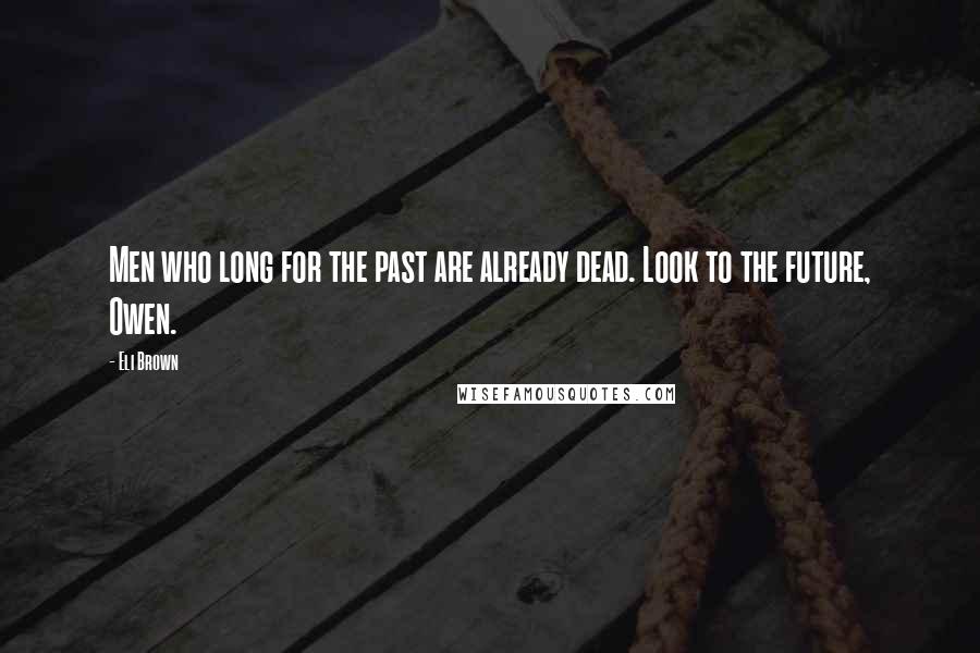 Eli Brown Quotes: Men who long for the past are already dead. Look to the future, Owen.