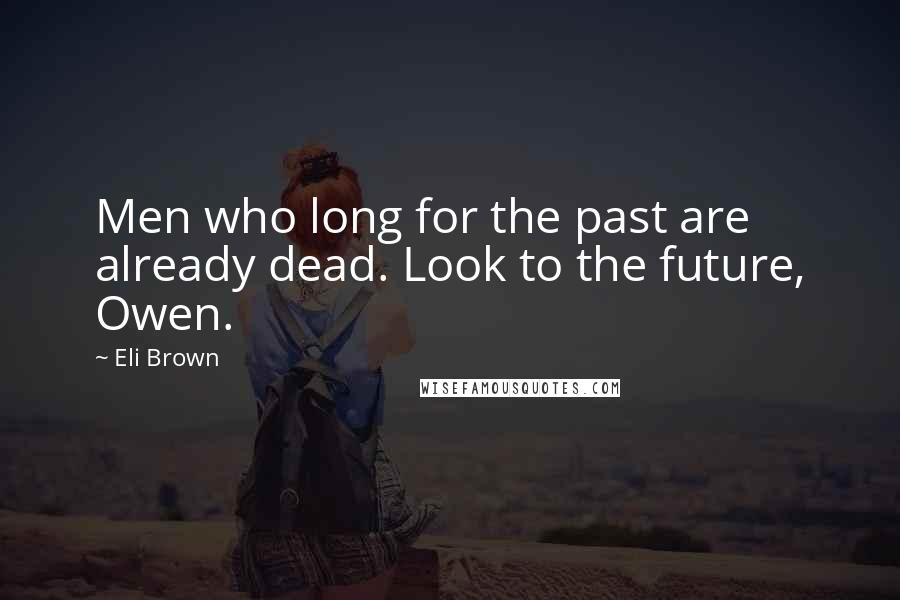Eli Brown Quotes: Men who long for the past are already dead. Look to the future, Owen.