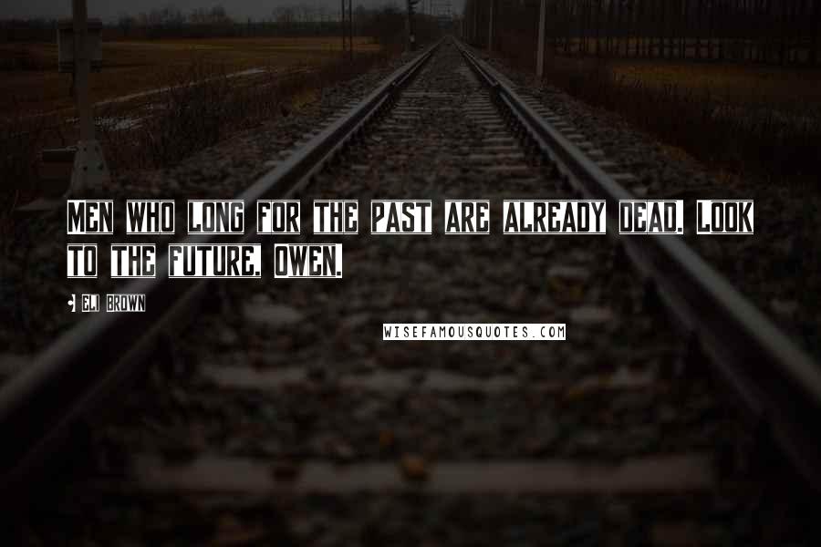 Eli Brown Quotes: Men who long for the past are already dead. Look to the future, Owen.