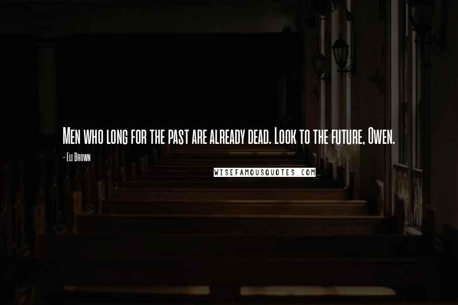 Eli Brown Quotes: Men who long for the past are already dead. Look to the future, Owen.