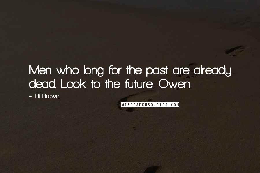 Eli Brown Quotes: Men who long for the past are already dead. Look to the future, Owen.