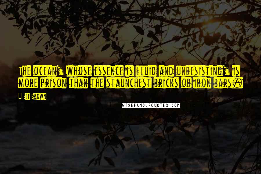 Eli Brown Quotes: The ocean, whose essence is fluid and unresisting, is more prison than the staunchest bricks or iron bars.