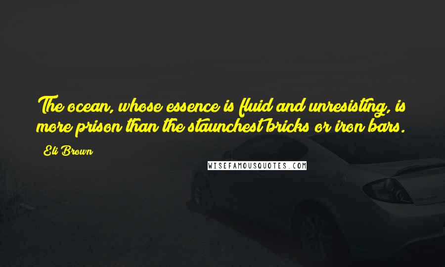 Eli Brown Quotes: The ocean, whose essence is fluid and unresisting, is more prison than the staunchest bricks or iron bars.