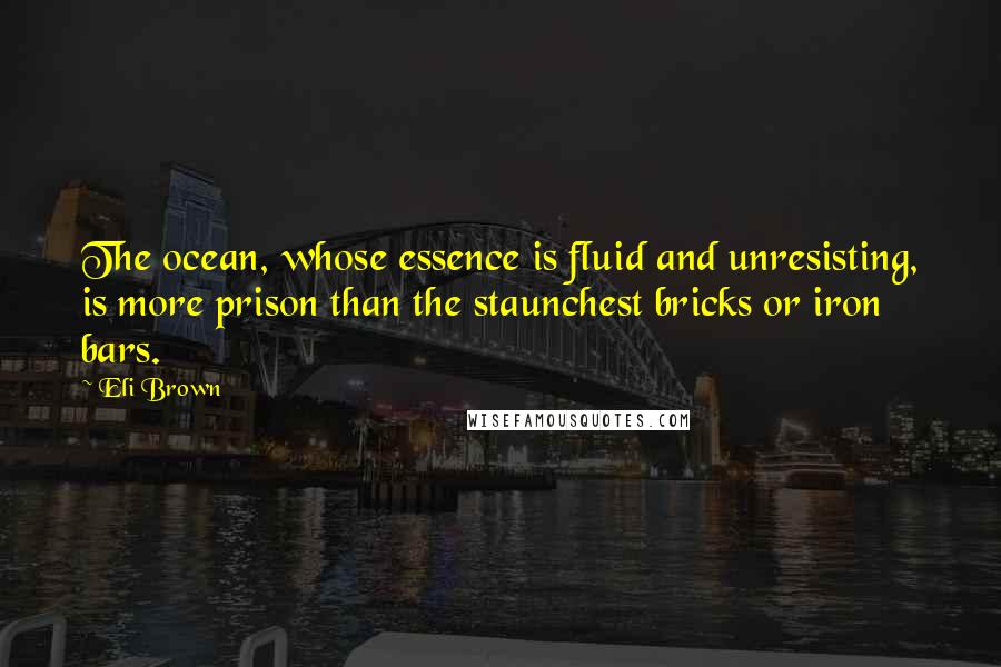 Eli Brown Quotes: The ocean, whose essence is fluid and unresisting, is more prison than the staunchest bricks or iron bars.