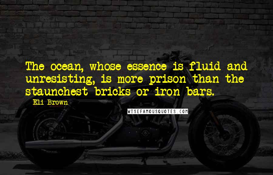 Eli Brown Quotes: The ocean, whose essence is fluid and unresisting, is more prison than the staunchest bricks or iron bars.