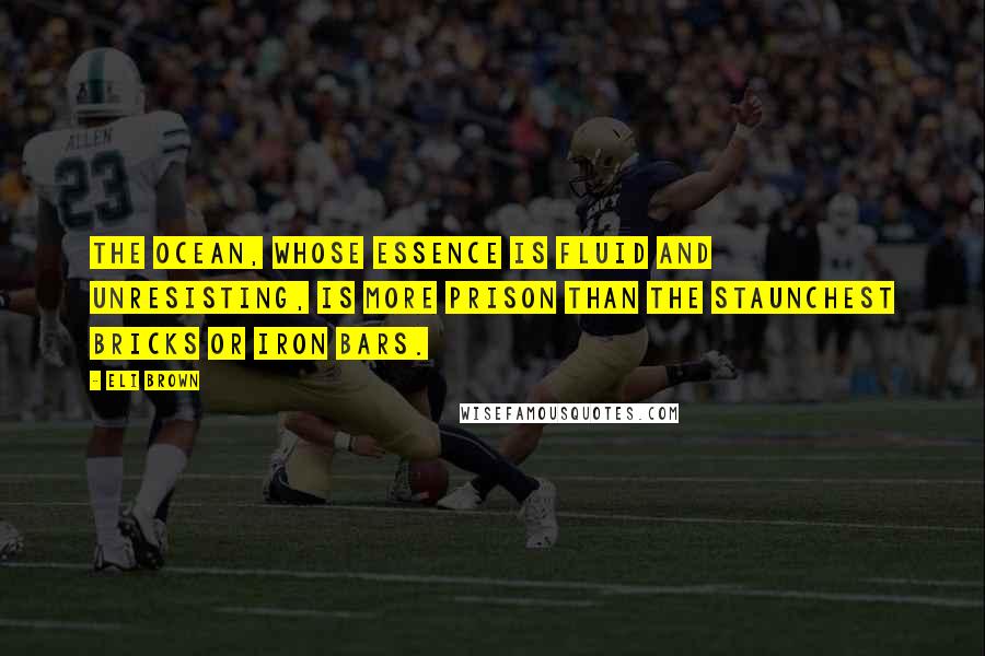 Eli Brown Quotes: The ocean, whose essence is fluid and unresisting, is more prison than the staunchest bricks or iron bars.