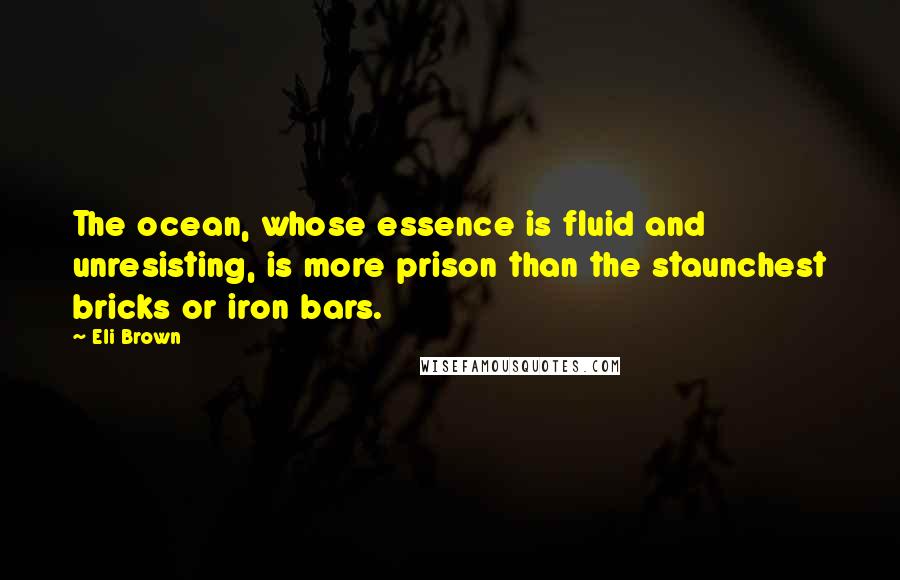 Eli Brown Quotes: The ocean, whose essence is fluid and unresisting, is more prison than the staunchest bricks or iron bars.