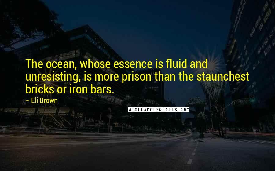 Eli Brown Quotes: The ocean, whose essence is fluid and unresisting, is more prison than the staunchest bricks or iron bars.