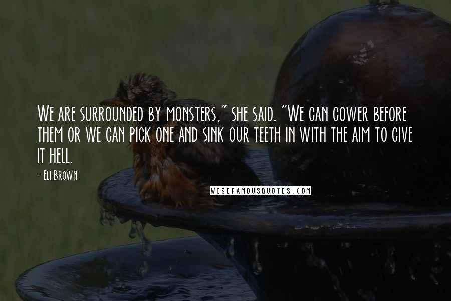 Eli Brown Quotes: We are surrounded by monsters," she said. "We can cower before them or we can pick one and sink our teeth in with the aim to give it hell.