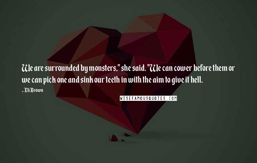 Eli Brown Quotes: We are surrounded by monsters," she said. "We can cower before them or we can pick one and sink our teeth in with the aim to give it hell.