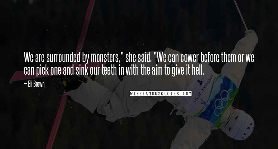 Eli Brown Quotes: We are surrounded by monsters," she said. "We can cower before them or we can pick one and sink our teeth in with the aim to give it hell.