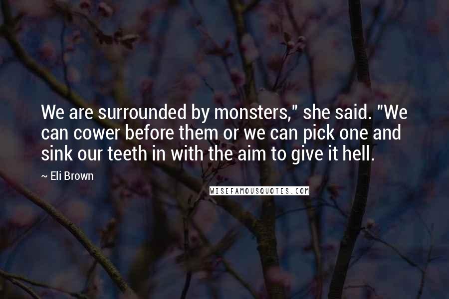 Eli Brown Quotes: We are surrounded by monsters," she said. "We can cower before them or we can pick one and sink our teeth in with the aim to give it hell.