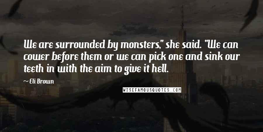 Eli Brown Quotes: We are surrounded by monsters," she said. "We can cower before them or we can pick one and sink our teeth in with the aim to give it hell.